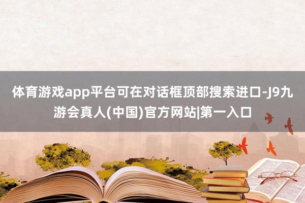 体育游戏app平台可在对话框顶部搜索进口-J9九游会真人(中国)官方网站|第一入口