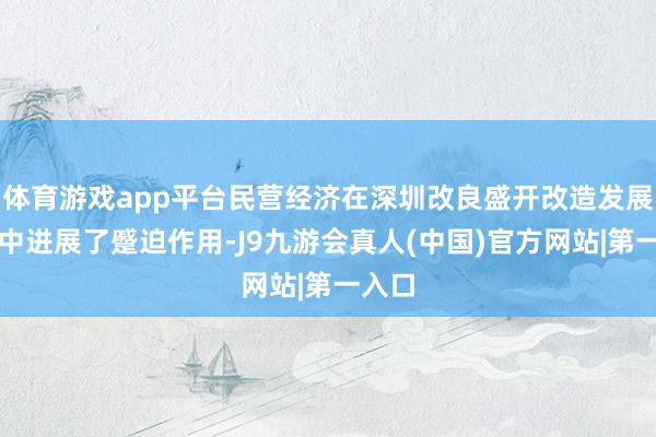 体育游戏app平台民营经济在深圳改良盛开改造发展程度中进展了蹙迫作用-J9九游会真人(中国)官方网站|第一入口