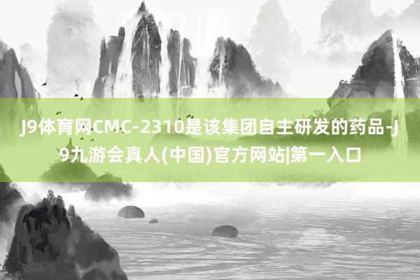 J9体育网CMC-2310是该集团自主研发的药品-J9九游会真人(中国)官方网站|第一入口