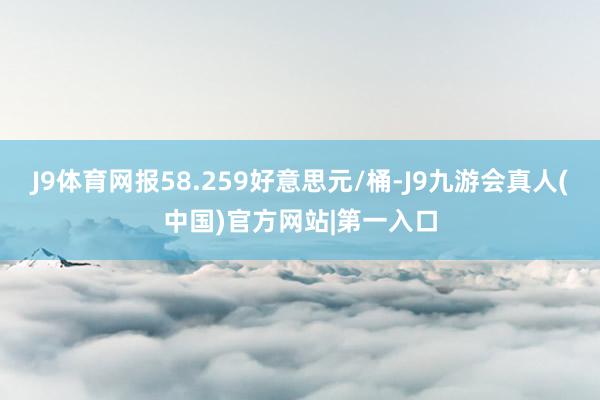 J9体育网报58.259好意思元/桶-J9九游会真人(中国)官方网站|第一入口